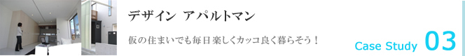 Case Study03 デザイン アパルトマン 仮の住まいでも毎日楽しくカッコ良く暮らそう！